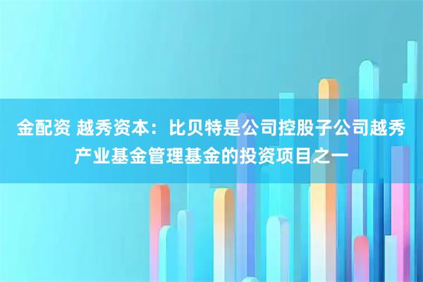 金配资 越秀资本：比贝特是公司控股子公司越秀产业基金管理基金的投资项目之一