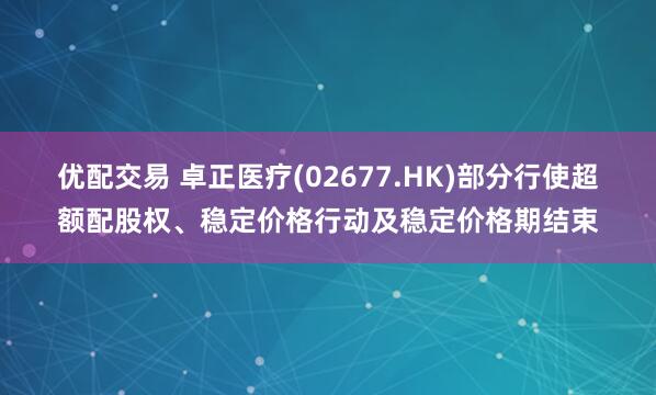 优配交易 卓正医疗(02677.HK)部分行使超额配股权、稳定价格行动及稳定价格期结束