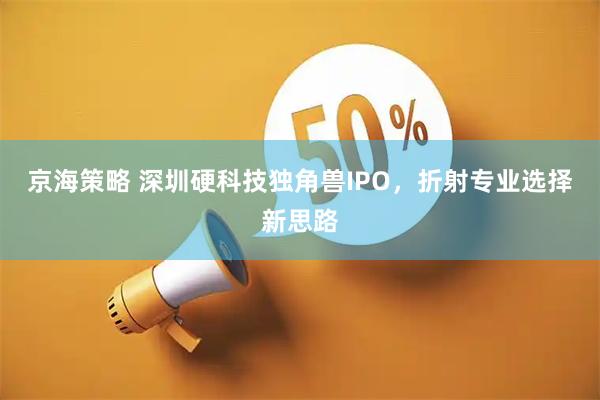 京海策略 深圳硬科技独角兽IPO，折射专业选择新思路
