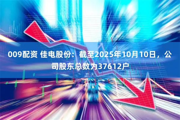 009配资 佳电股份：截至2025年10月10日，公司股东总数为37612户