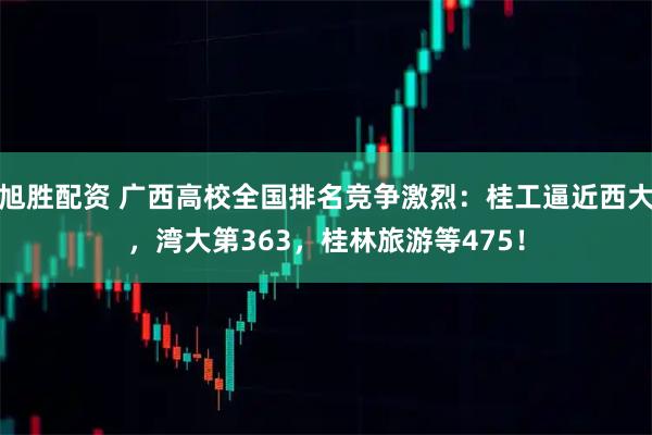 旭胜配资 广西高校全国排名竞争激烈：桂工逼近西大，湾大第363，桂林旅游等475！
