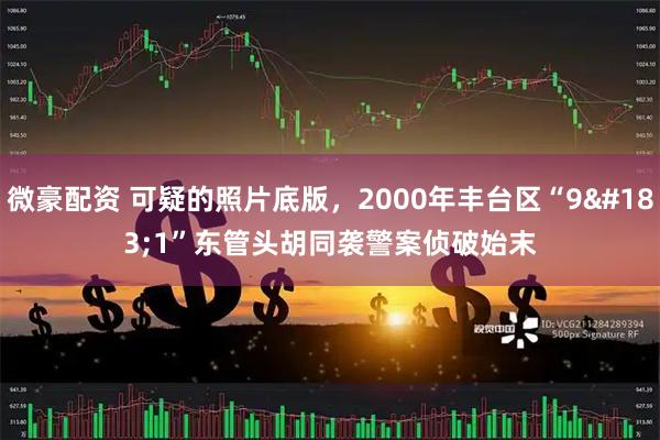 微豪配资 可疑的照片底版，2000年丰台区“9·1”东管头胡同袭警案侦破始末