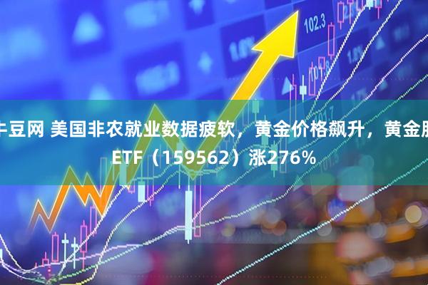 牛豆网 美国非农就业数据疲软,黄金价格飙升,黄金股ETF(159562)涨276%