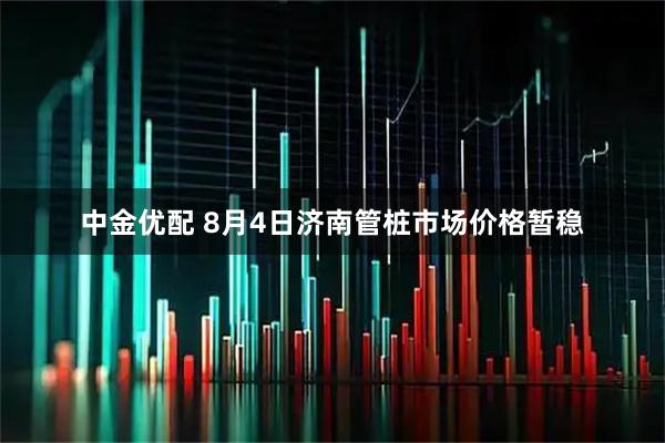 中金优配 8月4日济南管桩市场价格暂稳
