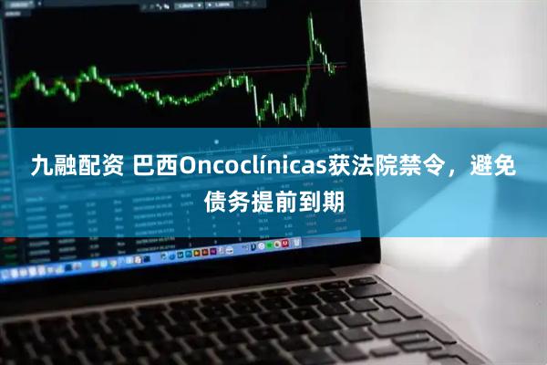 九融配资 巴西Oncoclínicas获法院禁令，避免债务提前到期