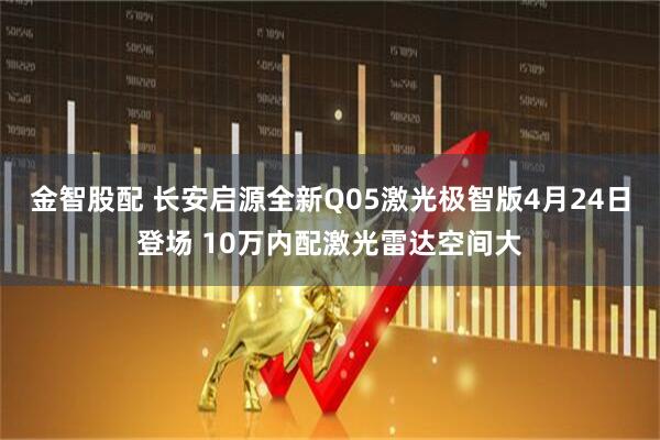 金智股配 长安启源全新Q05激光极智版4月24日登场 10万内配激光雷达空间大