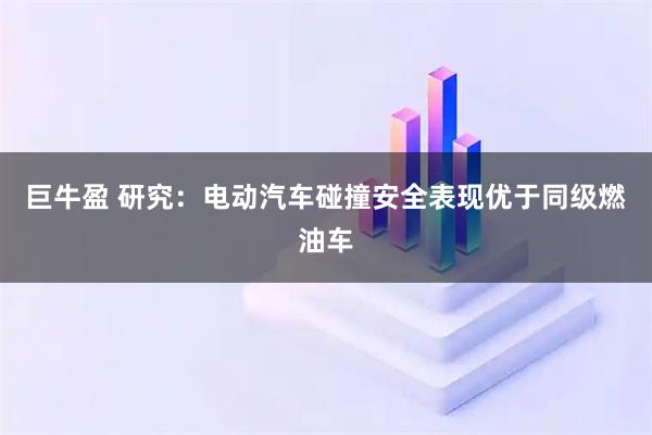 巨牛盈 研究：电动汽车碰撞安全表现优于同级燃油车