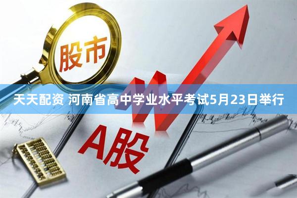 天天配资 河南省高中学业水平考试5月23日举行