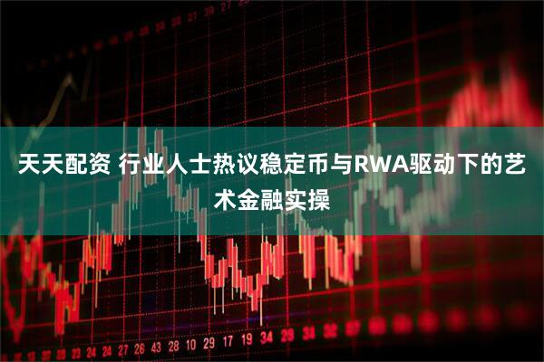 天天配资 行业人士热议稳定币与RWA驱动下的艺术金融实操