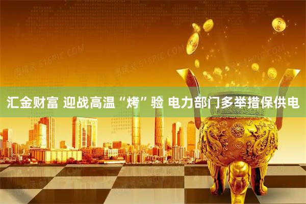 汇金财富 迎战高温“烤”验 电力部门多举措保供电