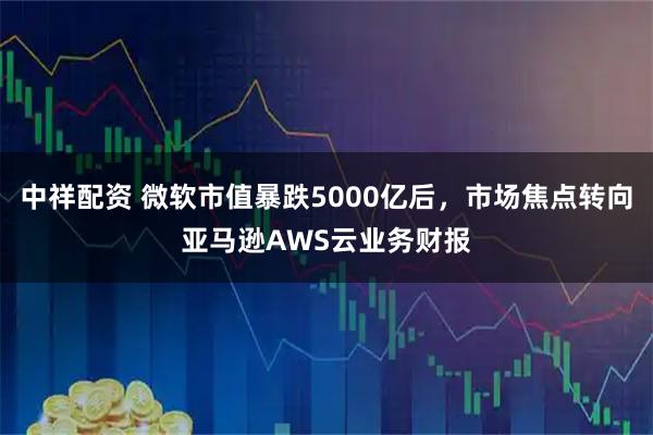中祥配资 微软市值暴跌5000亿后，市场焦点转向亚马逊AWS云业务财报