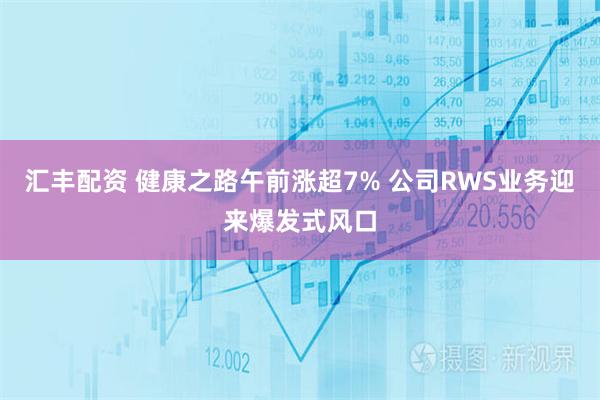 汇丰配资 健康之路午前涨超7% 公司RWS业务迎来爆发式风口