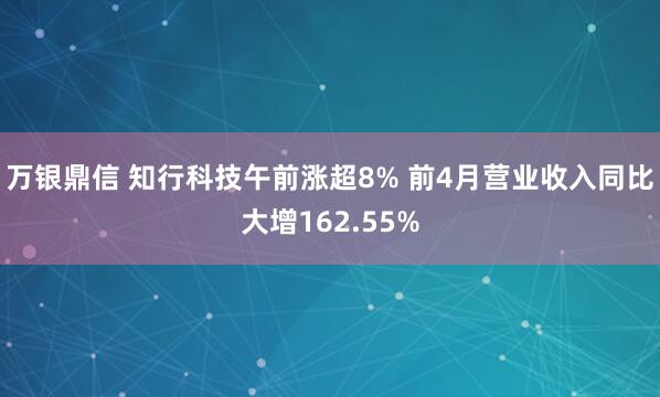万银鼎信 知行科技午前涨超8% 前4月营业收入同比大增162.55%