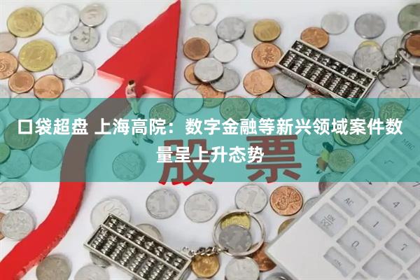 口袋超盘 上海高院：数字金融等新兴领域案件数量呈上升态势