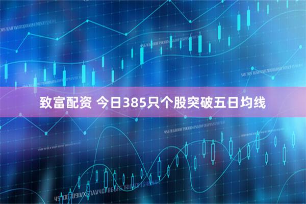 致富配资 今日385只个股突破五日均线