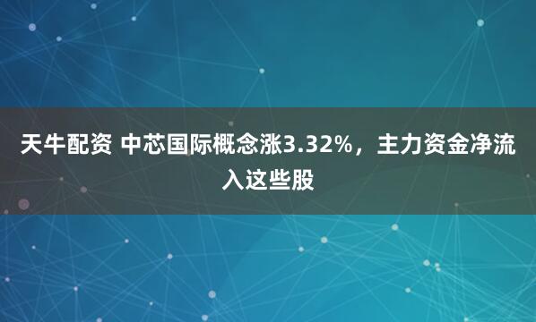 天牛配资 中芯国际概念涨3.32%，主力资金净流入这些股