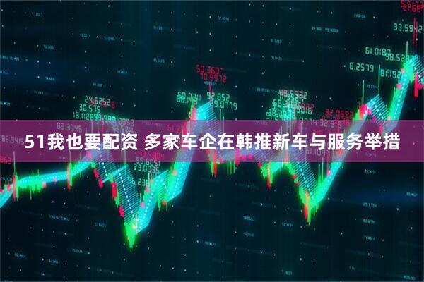 51我也要配资 多家车企在韩推新车与服务举措