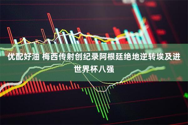 优配好油 梅西传射创纪录阿根廷绝地逆转埃及进世界杯八强