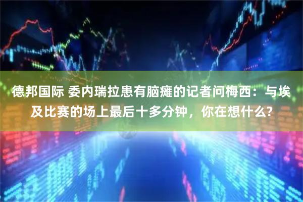 德邦国际 委内瑞拉患有脑瘫的记者问梅西:与埃及比赛的场上最后十多分钟,你在想什么?