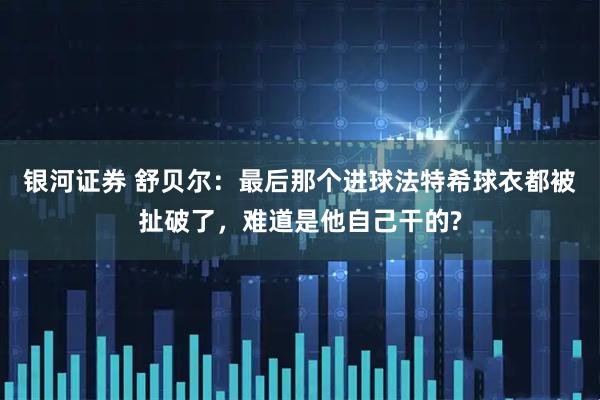 银河证券 舒贝尔:最后那个进球法特希球衣都被扯破了,难道是他自己干的?