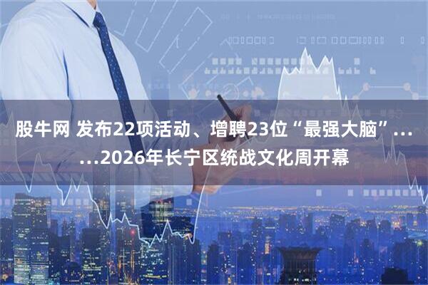股牛网 发布22项活动、增聘23位“最强大脑”……2026年长宁区统战文化周开幕