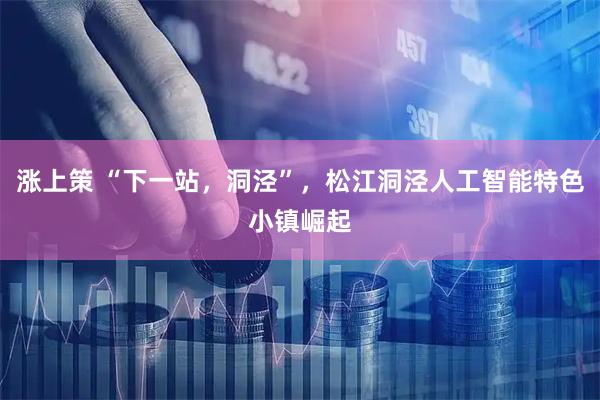涨上策 “下一站，洞泾”，松江洞泾人工智能特色小镇崛起