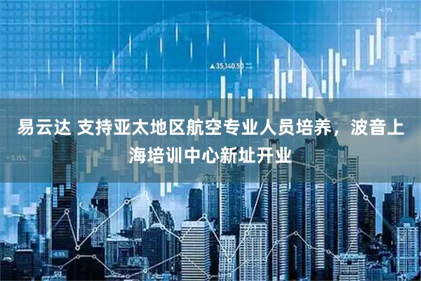 易云达 支持亚太地区航空专业人员培养，波音上海培训中心新址开业